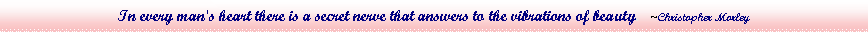 Text Box: In every man's heart there is a secret nerve that answers to the vibrations of beauty.  ~Christopher Morley
